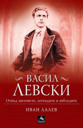 Васил Левски. Отвъд митовете, легендите и заблудите
