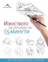 Изкуството да рисуваш за 15 минути: лица, цветя, животни, пейзажи, архитектура)