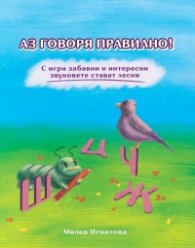Аз говоря правилно! С игри забавни и интересни звуковете стават лесни (Ш,Ж,Ч,Ц)