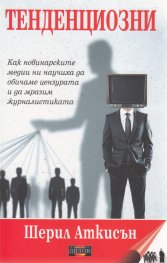 Тенденциозни. Как новинарските медии ни научиха да обичаме цензурата и да мразим журналистиката