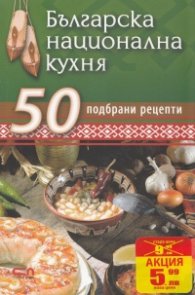 Българска национална кухня: 50 подбрани рецепти