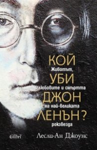 Кой уби Джон Ленън? Животът, любовите и смъртта на най-великата рокзвезда