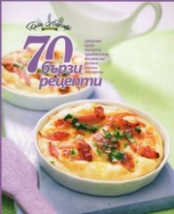 70 бързи рецепти (закуски, супи, салати, предястия, безмесни, рибни, месни, десерти)