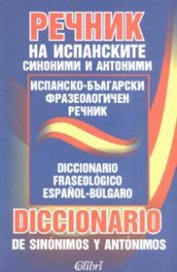 Речник на испанските синоними и антоними. Испанско-български фразеологичен речник/ м.к.