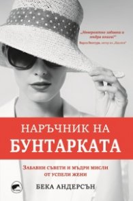 Наръчник на бунтарката. Забавни съвети и мъдри мисли от успели жени